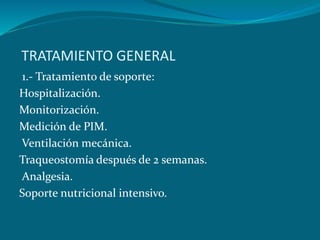 TRATAMIENTO GENERAL
1.- Tratamiento de soporte:
Hospitalización.
Monitorización.
Medición de PIM.
Ventilación mecánica.
Traqueostomía después de 2 semanas.
Analgesia.
Soporte nutricional intensivo.
 