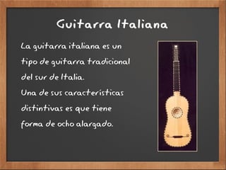 Guitarra Italiana
La guitarra italiana es un
tipo de guitarra tradicional
del sur de Italia.
Una de sus características
distintivas es que tiene
forma de ocho alargado.
 