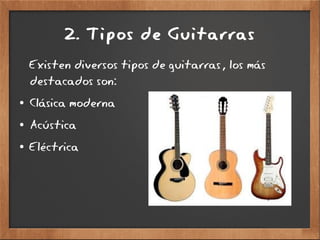 2. T ipos de Guitarras
Existen diversos tipos de guitarras, los más
destacados son:
● Clásica moderna
● Acústica
● Eléctrica
 