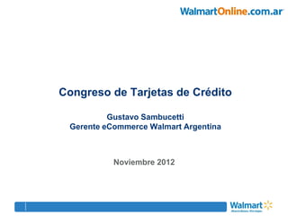 Congreso de Tarjetas de Crédito

          Gustavo Sambucetti
 Gerente eCommerce Walmart Argentina



           Noviembre 2012
 