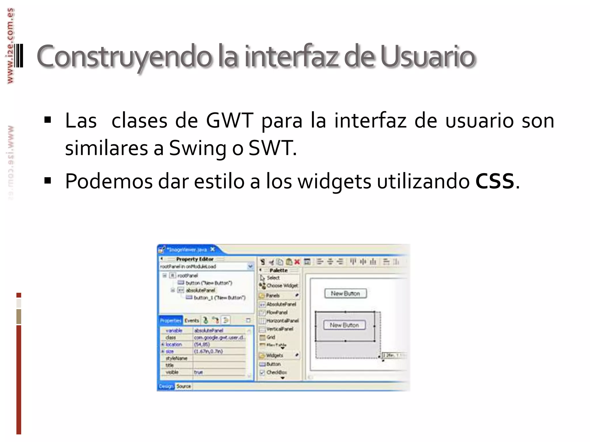 Construyendo la interfaz de UsuarioLas  clases de GWT para la interfaz de usuario son similares a Swing o SWT.Podemos dar estilo a los widgets utilizando CSS.