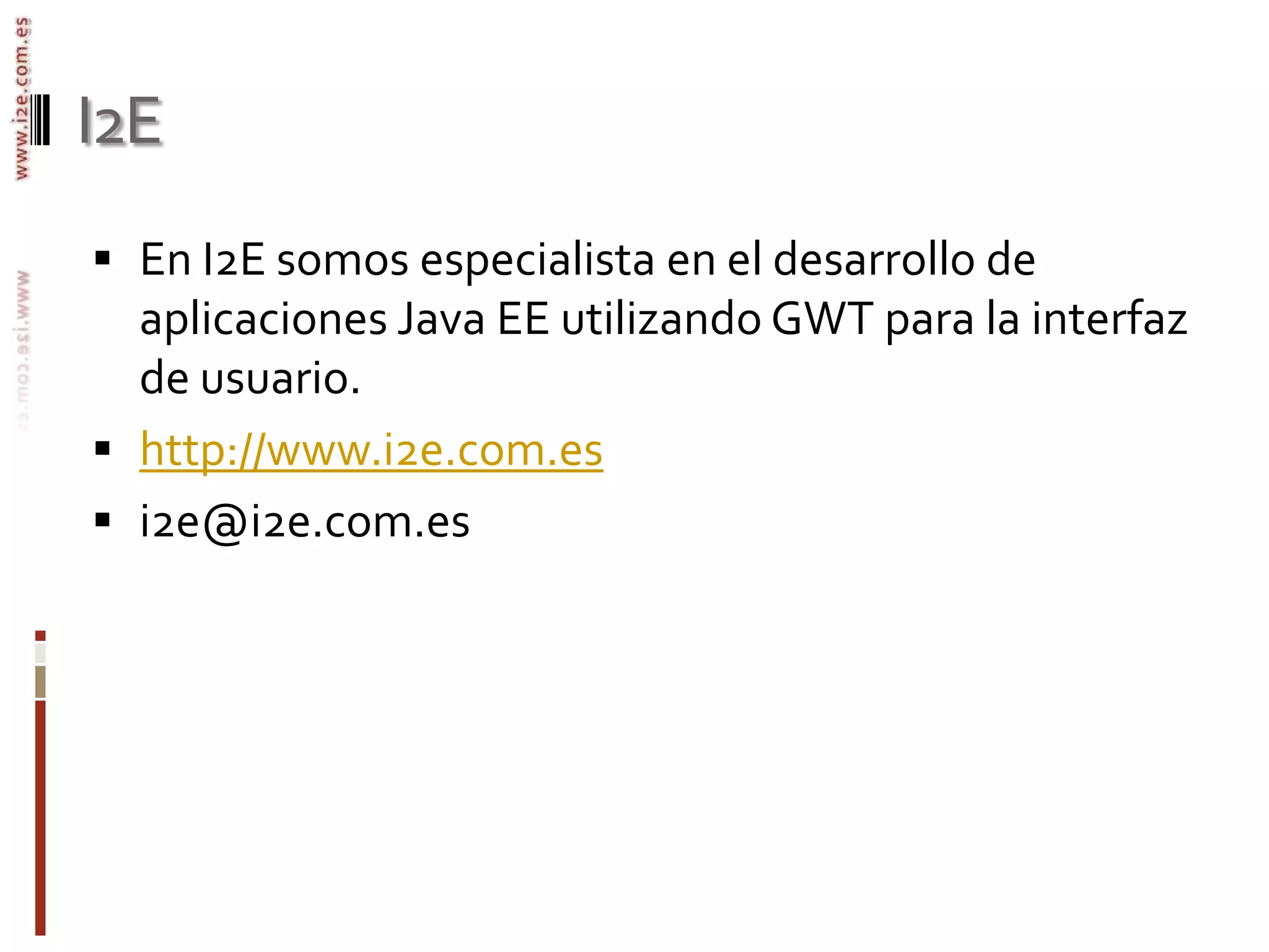 I2EEn I2E somos especialista en el desarrollo de aplicaciones Java EE utilizando GWT para la interfaz de usuario.http://www.i2e.com.esi2e@i2e.com.es