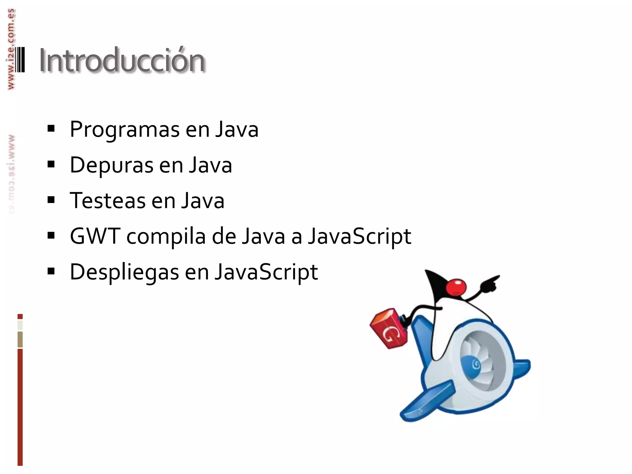 IntroducciónProgramas en JavaDepuras en JavaTesteas en JavaGWT compila de Java a JavaScriptDespliegas en JavaScript
