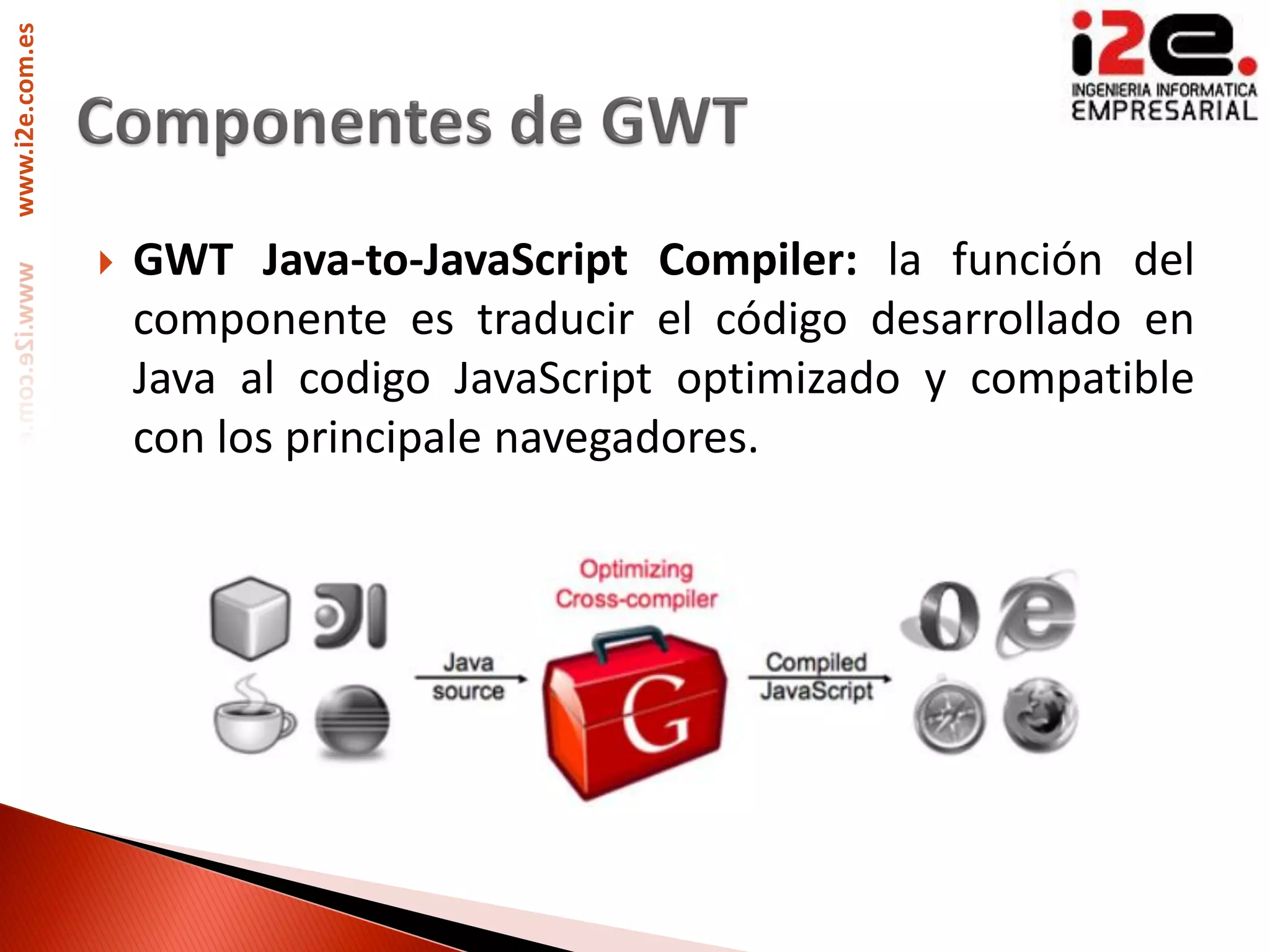 www.i2e.com.es




                    GWT Java-to-JavaScript Compiler: la función del
                     componente es traducir el código desarrollado en
                     Java al codigo JavaScript optimizado y compatible
                     con los principale navegadores.
 