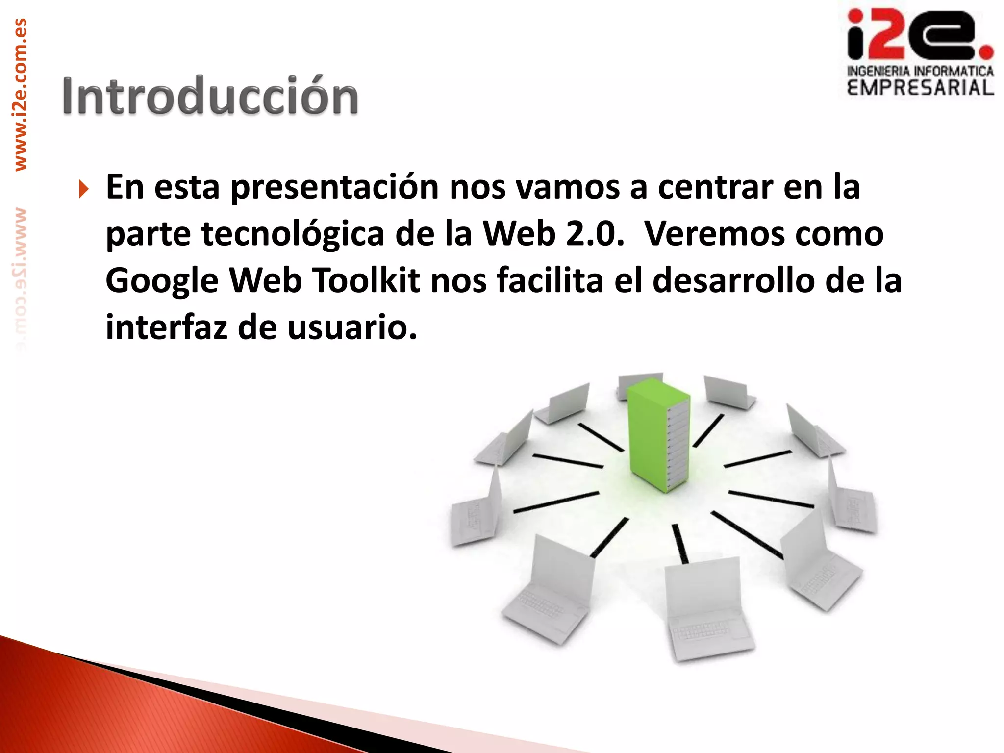 www.i2e.com.es




                    En esta presentación nos vamos a centrar en la
                     parte tecnológica de la Web 2.0. Veremos como
                     Google Web Toolkit nos facilita el desarrollo de la
                     interfaz de usuario.
 