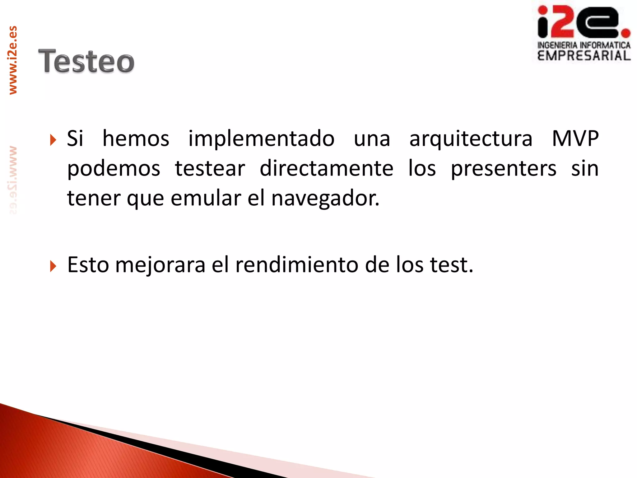 www.i2e.es




                Si hemos implementado una arquitectura MVP
                 podemos testear directamente los presenters sin
                 tener que emular el navegador.

                Esto mejorara el rendimiento de los test.
 