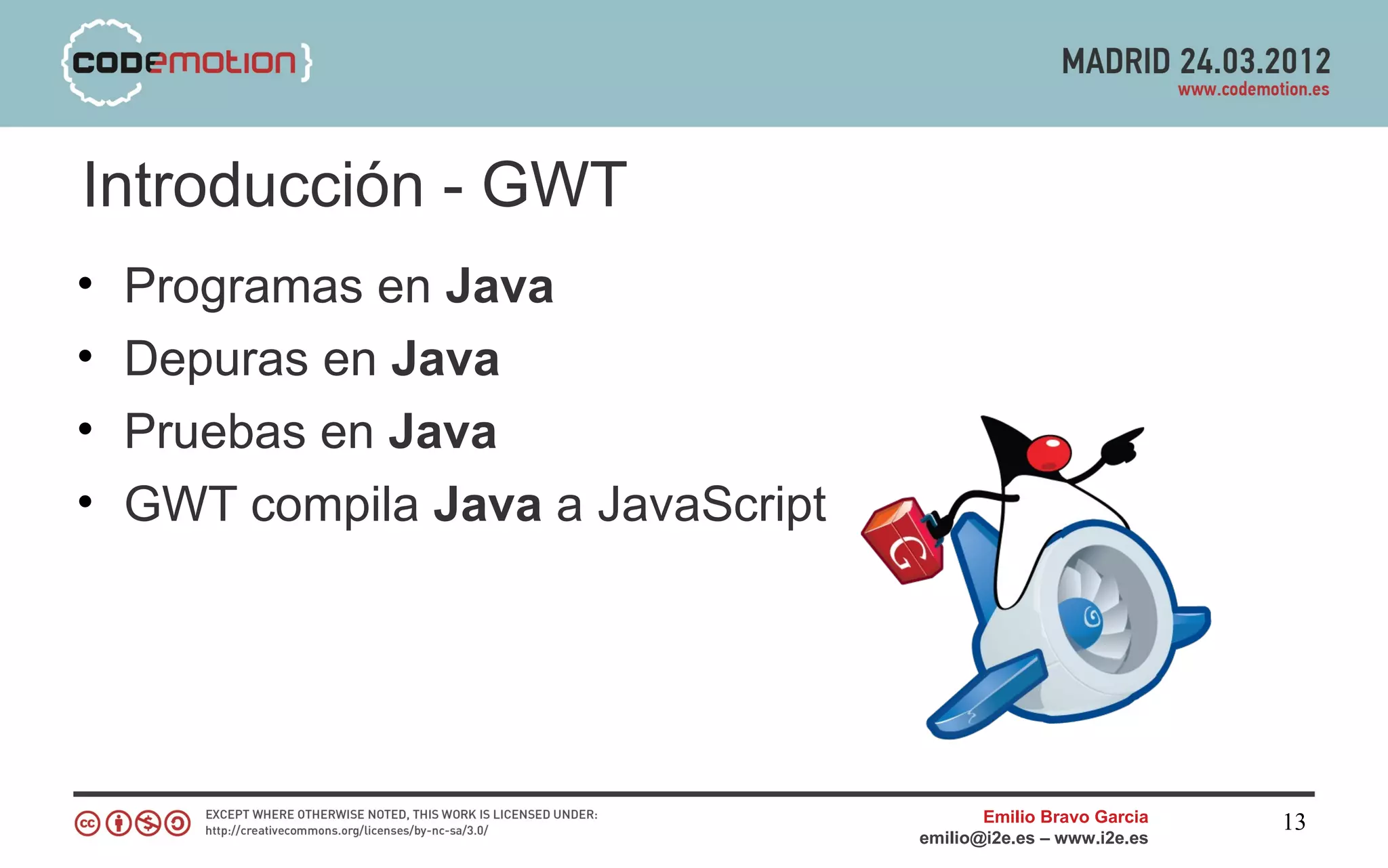 Introducción - GWT
•   Programas en Java
•   Depuras en Java
•   Pruebas en Java
•   GWT compila Java a JavaScript




                                           Emilio Bravo Garcia   13
                                    emilio@i2e.es – www.i2e.es
 