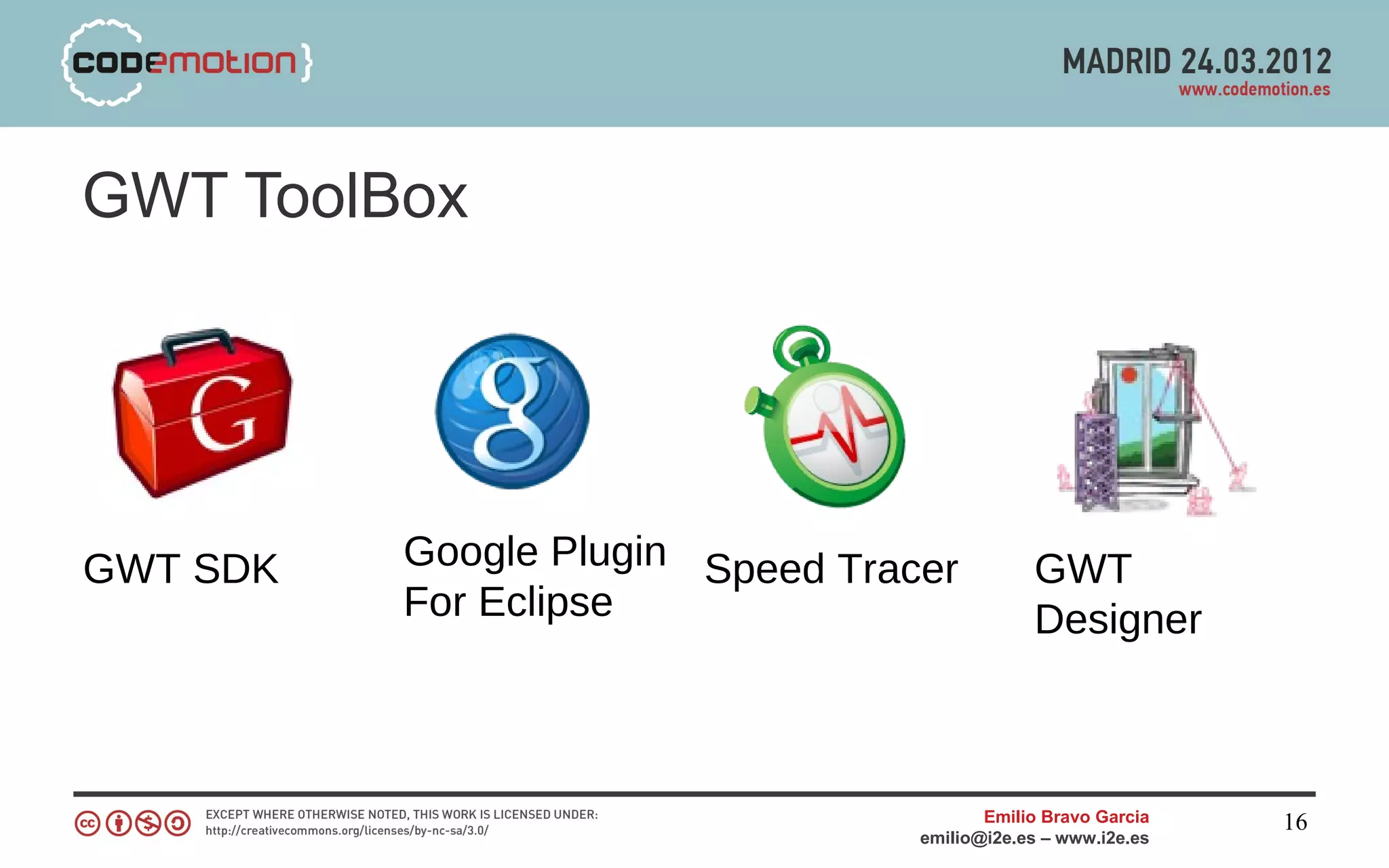 GWT ToolBox




GWT SDK   Google Plugin Speed Tracer          GWT
          For Eclipse                         Designer



                                         Emilio Bravo Garcia   16
                                  emilio@i2e.es – www.i2e.es
 