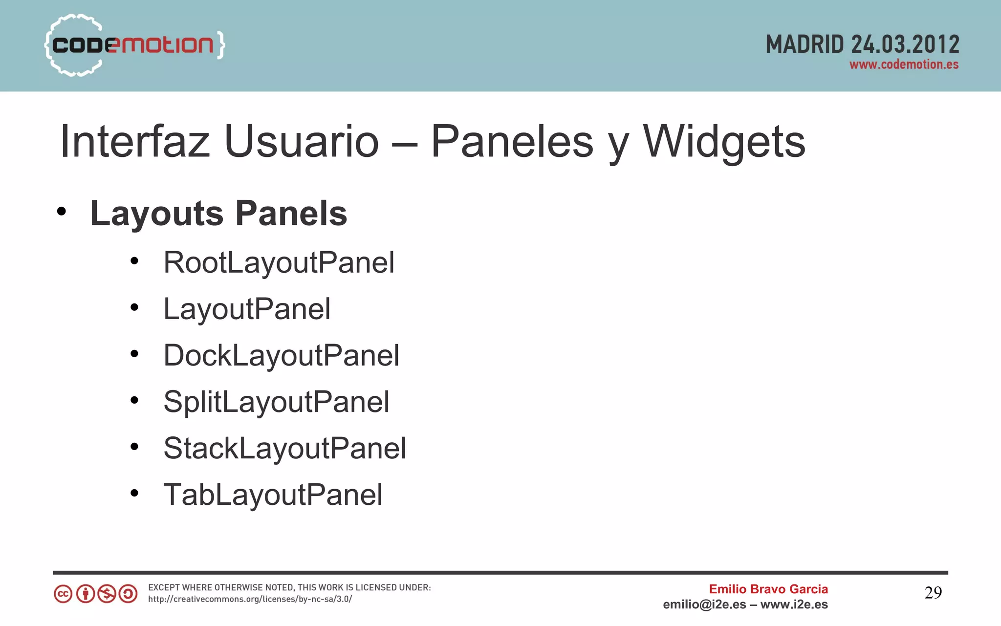 Interfaz Usuario – Paneles y Widgets
• Layouts Panels
    • RootLayoutPanel
    • LayoutPanel
    • DockLayoutPanel
    • SplitLayoutPanel
    • StackLayoutPanel
    • TabLayoutPanel

                                    Emilio Bravo Garcia   29
                             emilio@i2e.es – www.i2e.es
 