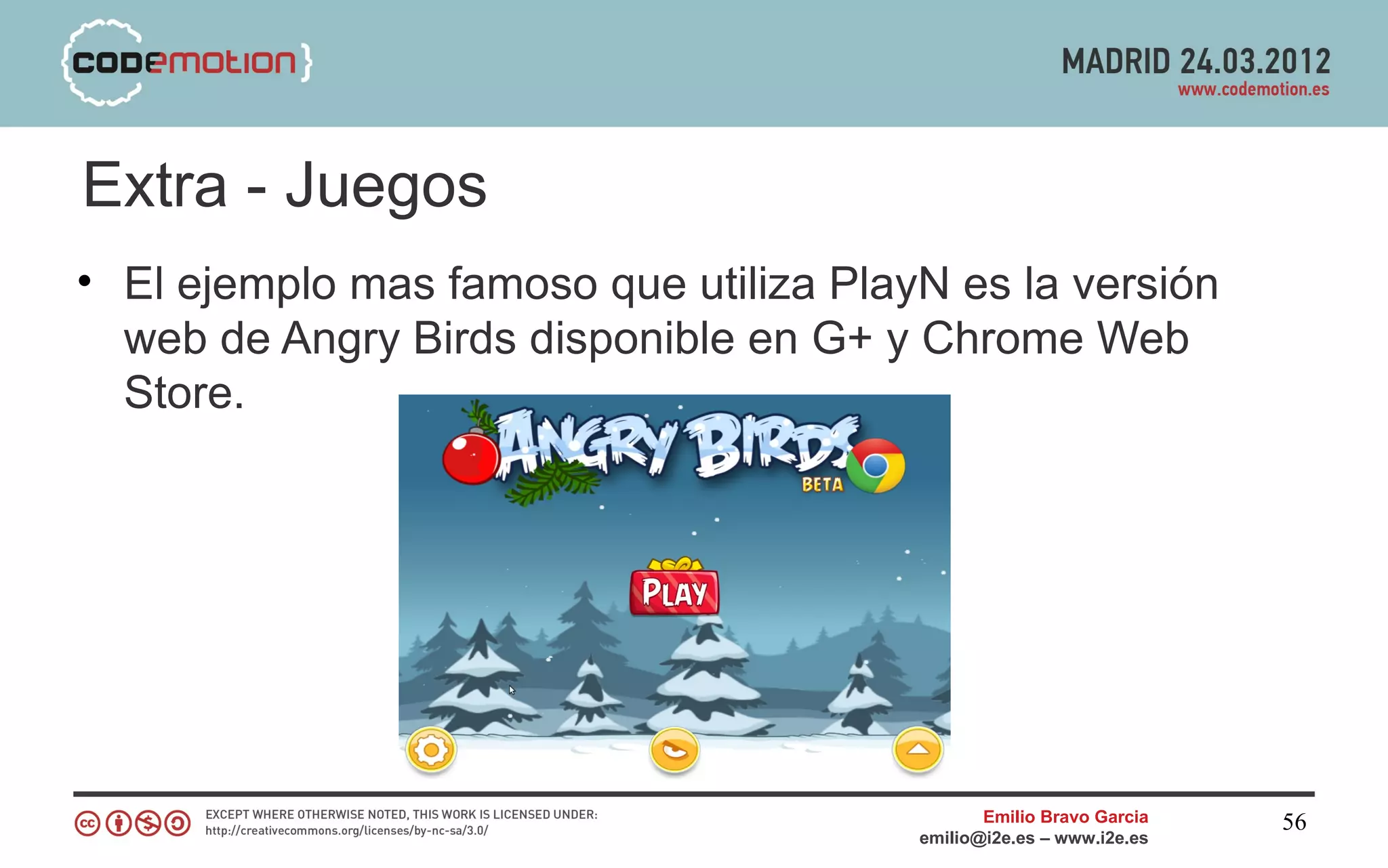 Extra - Juegos
• El ejemplo mas famoso que utiliza PlayN es la versión
  web de Angry Birds disponible en G+ y Chrome Web
  Store.




                                               Emilio Bravo Garcia   56
                                        emilio@i2e.es – www.i2e.es
 