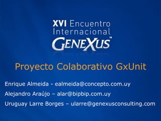 Proyecto Colaborativo GxUnit Enrique Almeida - e [email_address] Alejandro Araújo – alar@bipbip.com.uy Uruguay Larre Borges – ularre@genexusconsulting.com 
