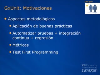 GxUnit: Motivaciones Aspectos metodológicos Aplicación de buenas prácticas Automatizar pruebas + integración continua + regresión Métricas Test First Programming  ¿Por qué? 