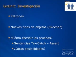 GxUnit: Investigación Patrones  Nuevos tipos de objetos (¿Rocha?) ¿Cómo escribir las pruebas?  Sentencias Try/Catch – Assert ¿Otras posibilidades? ¿Cómo? 