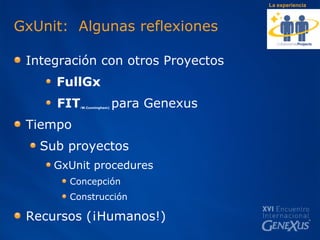 GxUnit:  Algunas reflexiones  Integración con otros Proyectos FullGx FIT ( W.Cunningham)   para Genexus Tiempo  Sub proyectos GxUnit procedures Concepción Construcción Recursos (¡Humanos!) La experiencia 