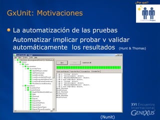 GxUnit: Motivaciones La automatización de las pruebas Automatizar implicar probar v validar automáticamente  los resultados   (Hunt & Thomas) (Nunit) ¿Por qué? 