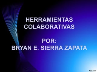 HERRAMIENTAS
COLABORATIVAS
POR:
BRYAN E. SIERRA ZAPATA
 