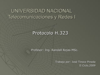 UNIVERSIDAD NACIONAL Telecomunicaciones y Redes I Protocolo H.323 Profesor: Ing. Randall Rojas MSc. Trabajo por: José Tinoco Pineda II Ciclo,2009 