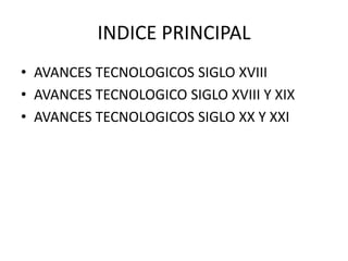INDICE PRINCIPAL
• AVANCES TECNOLOGICOS SIGLO XVIII
• AVANCES TECNOLOGICO SIGLO XVIII Y XIX
• AVANCES TECNOLOGICOS SIGLO XX Y XXI
 