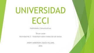UNIVERSIDAD
ECCI
Habilidades Comunicativas
Tercer corte
Actividad No 3 - Slideshare sobre redacción de textos
JHONY ANDERSON LOAIZA VILLAMIL
2016
 
