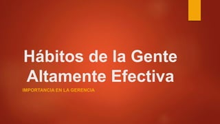 Hábitos de la Gente
Altamente Efectiva
IMPORTANCIA EN LA GERENCIA
 