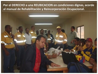 Por el DERECHO a una REUBICACION en condiciones dignas, acorde al manual de Rehabilitación y Reincorporación Ocupacional. 