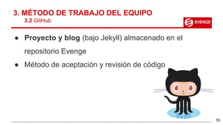 3. MÉTODO DE TRABAJO DEL EQUIPO
3.2 GitHub
● Proyecto y blog (bajo Jekyll) almacenado en el
repositorio Evenge
● Método de aceptación y revisión de código
10
 