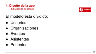 4. Diseño de la app
4.2 Diseños de clases
El modelo está dividido:
● Usuarios
● Organizaciones
● Eventos
● Asistentes
● Ponentes
12
 