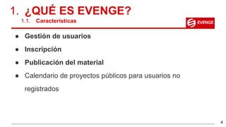 ● Gestión de usuarios
● Inscripción
● Publicación del material
● Calendario de proyectos públicos para usuarios no
registrados
1. ¿QUÉ ES EVENGE?
1.1. Características
4
 