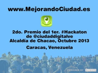 www.MejorandoCiudad.es

2do. Premio del 1er. #Hackaton
de @ciudaddigitalve
Alcaldía de Chacao, Octubre 2013
Caracas, Venezuela

POWERED BY

 