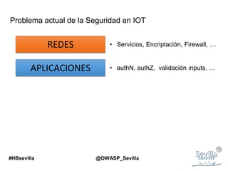 Problema actual de la Seguridad en IOT
REDES • Servicios, Encriptación, Firewall, …
APLICACIONES • authN, authZ, validación inputs, …
#HBsevilla @OWASP_Sevilla
 