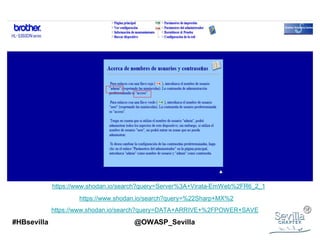 #HBsevilla @OWASP_Sevilla
https://www.shodan.io/search?query=%22Sharp+MX%2
https://www.shodan.io/search?query=Server%3A+Virata-EmWeb%2FR6_2_1
https://www.shodan.io/search?query=DATA+ARRIVE+%2FPOWER+SAVE
 
