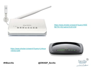 #HBsevilla @OWASP_Sevilla
https://www.shodan.io/search?query=Linksys
+WAG120N
https://www.shodan.io/search?query=KEE
NETIC+4G+admin%3A1234
 
