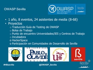 OWASP Sevilla
• 1 año, 8 eventos, 24 asistentes de media {8-68}
• Proyectos
o Traducción Guía de Testing de OWASP
o Bolsa de Trabajo
o Punto de encuentro Universidades/IES y Centros de Trabajo
o Incubadora
o HackerSpace
o Participación en Comunidades de Desarrollo de Sevilla
#HBsevilla @OWASP_Sevilla
 