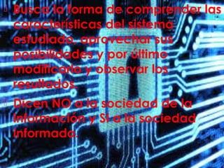  Busca la forma de comprender las
características del sistema
estudiado, aprovechar sus
posibilidades y por último
modificarlo y observar los
resultados.
 Dicen NO a la sociedad de la
información y SI a la sociedad
informada.
 