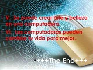  V. Se puede crear arte y belleza
en una computadora.
 VI. Las computadoras pueden
cambiar tu vida para mejor.
●
+++The End+++
 