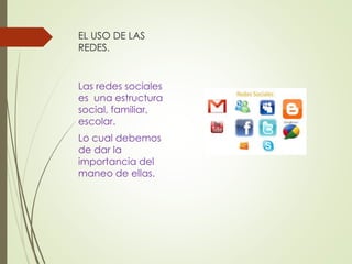 EL USO DE LAS 
REDES. 
Las redes sociales 
es una estructura 
social, familiar, 
escolar. 
Lo cual debemos 
de dar la 
importancia del 
maneo de ellas. 
 