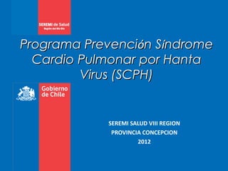 Programa Prevención Síndrome
  Cardio Pulmonar por Hanta
         Virus (SCPH)


            SEREMI SALUD VIII REGION
             PROVINCIA CONCEPCION
                     2012
 
