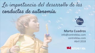 La importancia del desarrollo de las
conductas de autonomía.
Marta Cuadros
info@centreblau.com
centreblau.com
Abril 2018
 