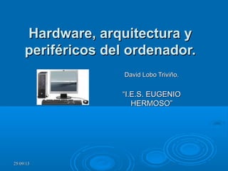 25/09/1325/09/13
Hardware, arquitectura yHardware, arquitectura y
periféricos del ordenador.periféricos del ordenador.
David Lobo Triviño.David Lobo Triviño.
““I.E.S. EUGENIOI.E.S. EUGENIO
HERMOSO”HERMOSO”
 