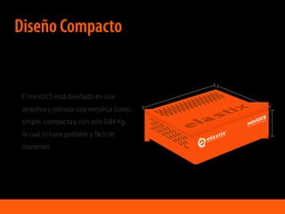 El miniUCS está diseñado en una
atractiva y robusta caja metálica (case),
simple, compacta y con solo 0,84 Kg,
lo cual lo hace portable y fácil de
mantener.
2.2”(56mm)
6.42”(163mm)7.13”(181mm)
Diseño Compacto
 