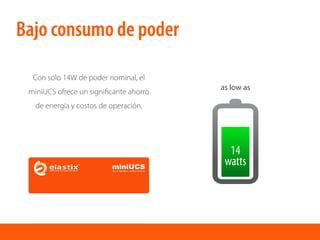 as low as
14
watts
Con solo 14W de poder nominal, el
miniUCS ofrece un signiﬁcante ahorro
de energía y costos de operación.
Bajo consumo de poder
 