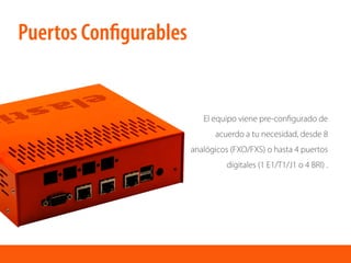 El equipo viene pre-conﬁgurado de
acuerdo a tu necesidad, desde 8
analógicos (FXO/FXS) o hasta 4 puertos
digitales (1 E1/T1/J1 o 4 BRI) .
Puertos Conﬁgurables
 