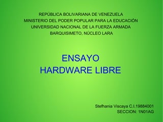 REPÚBLICA BOLIVARIANA DE VENEZUELA
MINISTERIO DEL PODER POPULAR PARA LA EDUCACIÓN
UNIVERSIDAD NACIONAL DE LA FUERZA ARMADA
BARQUISIMETO, NÚCLEO LARA
ENSAYO
HARDWARE LIBRE
Stefhania Viscaya C.I.19884001
SECCION: 1N01AG
 