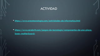 ACTIVIDAD
• https://www.areatecnologia.com/actividades-de-informatica.html
• https://www.cerebriti.com/juegos-de-tecnologia/componentes-de-una-placa-
base--motherboard-
 