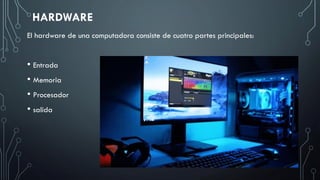 El hardware de una computadora consiste de cuatro partes principales:
• Entrada
• Memoria
• Procesador
• salida
HARDWARE
 