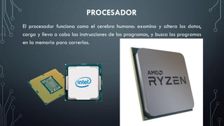 PROCESADOR
El procesador funciona como el cerebro humano: examina y altera los datos,
carga y lleva a cabo las instrucciones de los programas, y busca los programas
en la memoria para correrlos.
 