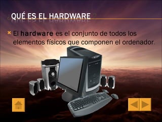    El hardware es el conjunto de todos los
    elementos físicos que componen el ordenador.
 