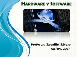 Profesora Rosaliht Rivero
02/04/2014
HARDWARE Y SOFTWARE
 