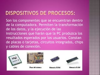 Son los componentes que se encuentran dentro
de la computadora. Permiten la transformación
de los datos, y la ejecución de las
instrucciones que harán que la PC produzca los
resultados esperados por los usuarios. Constan
de placas o tarjetas, circuitos integrados, chips
y cables de conexión.
 