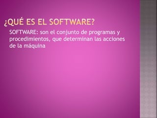 SOFTWARE: son el conjunto de programas y
procedimientos, que determinan las acciones
de la máquina
 